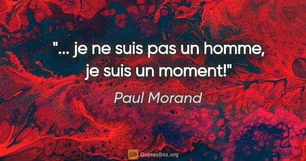 Paul Morand citation: "... je ne suis pas un homme, je suis un moment!"