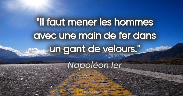 Napoléon Ier citation: "Il faut mener les hommes avec une main de fer dans un gant de..."