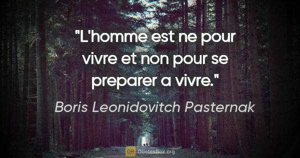 Boris Leonidovitch Pasternak citation: "L'homme est ne pour vivre et non pour se preparer a vivre."