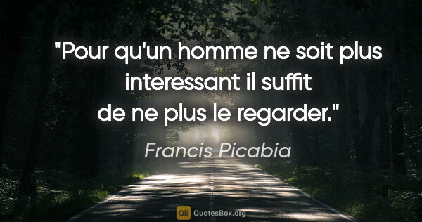 Francis Picabia citation: "Pour qu'un homme ne soit plus interessant il suffit de ne plus..."
