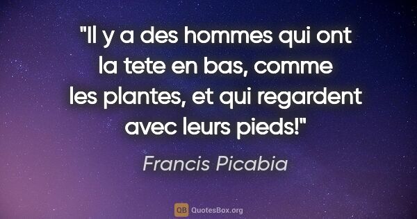 Francis Picabia citation: "Il y a des hommes qui ont la tete en bas, comme les plantes,..."