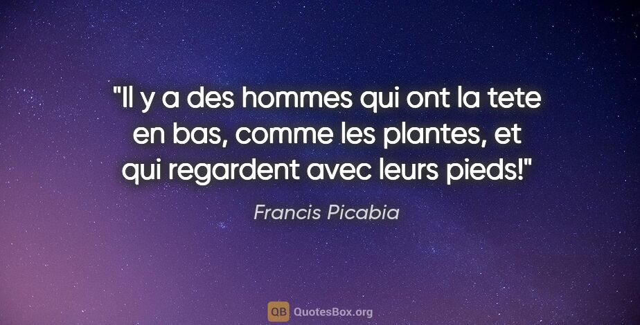 Francis Picabia citation: "Il y a des hommes qui ont la tete en bas, comme les plantes,..."