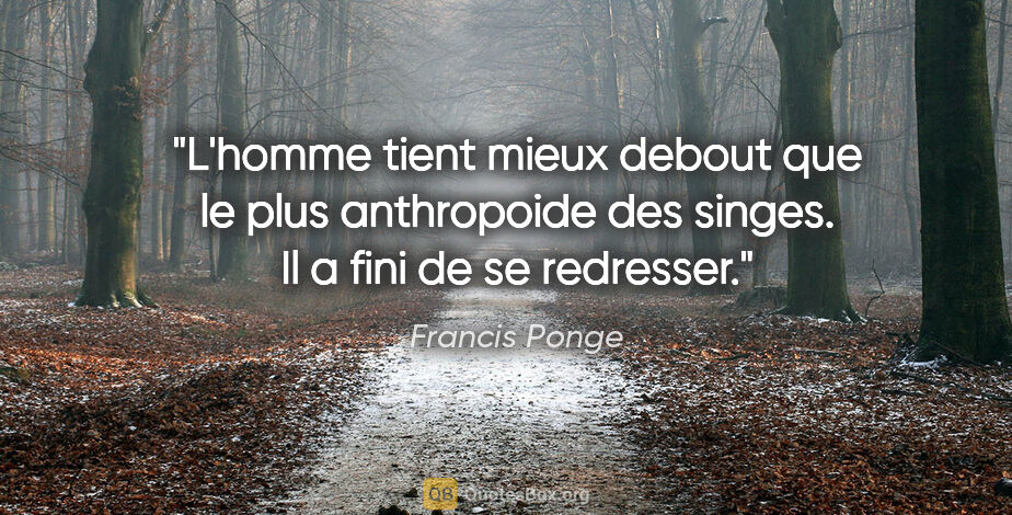 Francis Ponge citation: "L'homme tient mieux debout que le plus anthropoide des singes...."