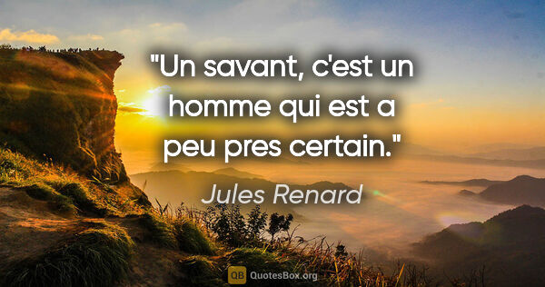 Jules Renard citation: "Un savant, c'est un homme qui est a peu pres certain."