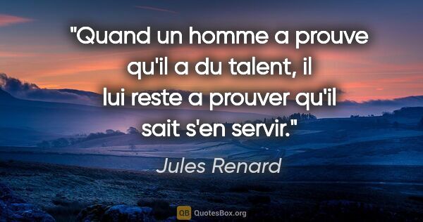 Jules Renard citation: "Quand un homme a prouve qu'il a du talent, il lui reste a..."