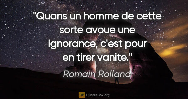 Romain Rolland citation: "Quans un homme de cette sorte avoue une ignorance, c'est pour..."