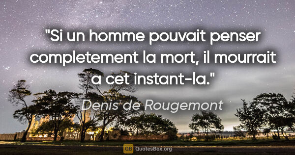 Denis de Rougemont citation: "Si un homme pouvait penser completement la mort, il mourrait a..."