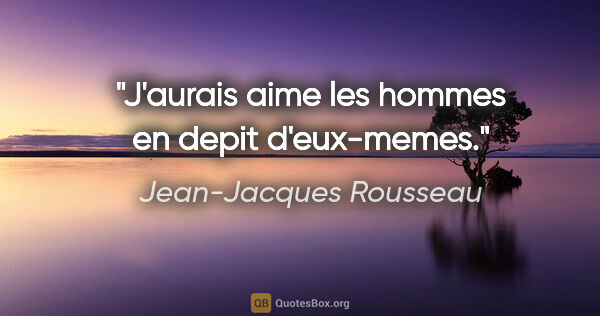 Jean-Jacques Rousseau citation: "J'aurais aime les hommes en depit d'eux-memes."
