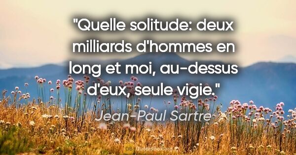 Jean-Paul Sartre citation: "Quelle solitude: deux milliards d'hommes en long et moi,..."