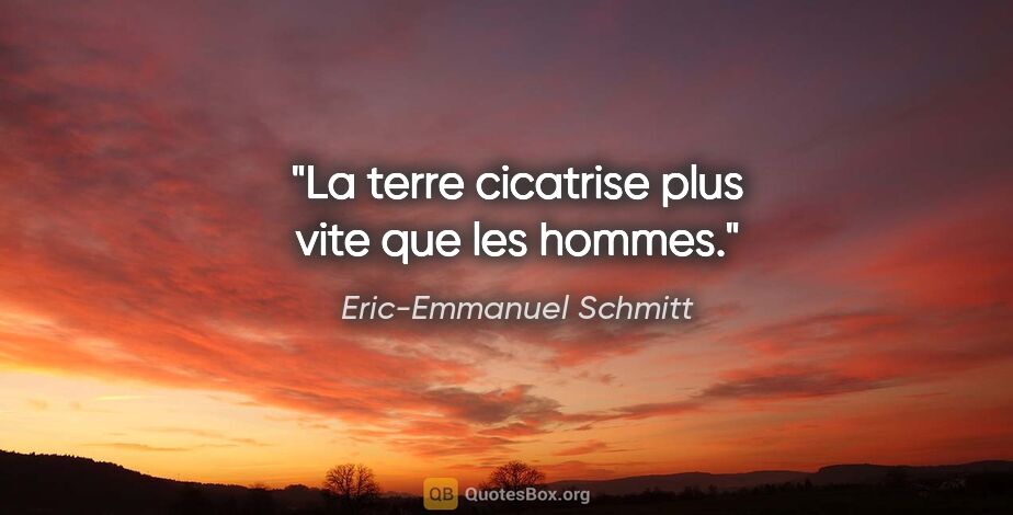 Eric-Emmanuel Schmitt citation: "La terre cicatrise plus vite que les hommes."