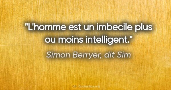 Simon Berryer, dit Sim citation: "L'homme est un imbecile plus ou moins intelligent."