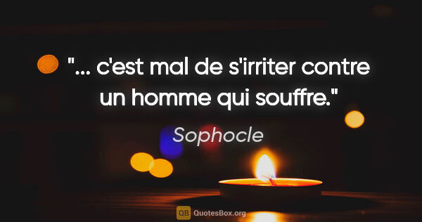 Sophocle citation: "... c'est mal de s'irriter contre un homme qui souffre."