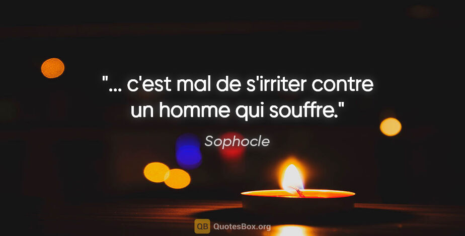 Sophocle citation: "... c'est mal de s'irriter contre un homme qui souffre."