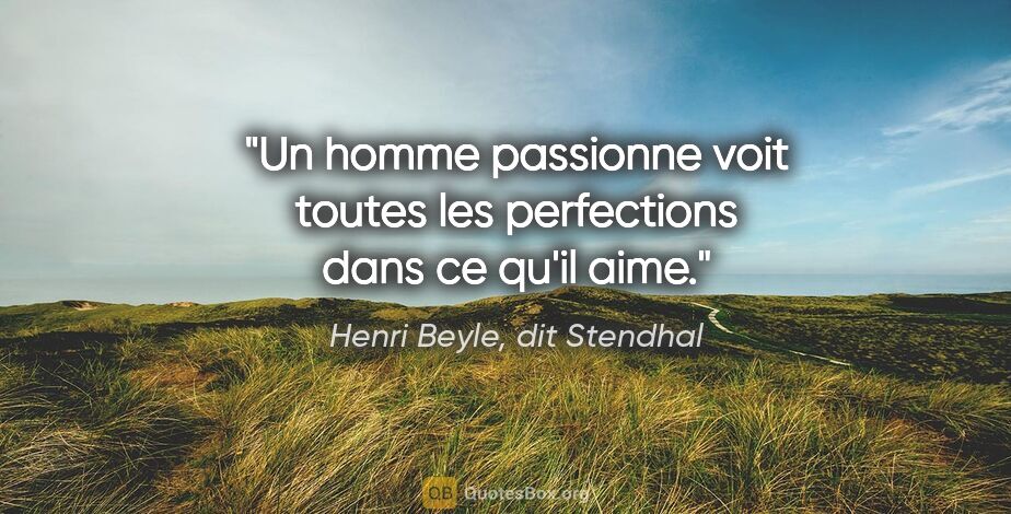 Henri Beyle, dit Stendhal citation: "Un homme passionne voit toutes les perfections dans ce qu'il..."