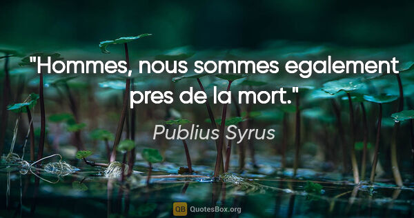 Publius Syrus citation: "Hommes, nous sommes egalement pres de la mort."