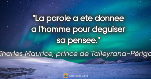 Charles Maurice, prince de Talleyrand-Périgord citation: "La parole a ete donnee a l'homme pour deguiser sa pensee."