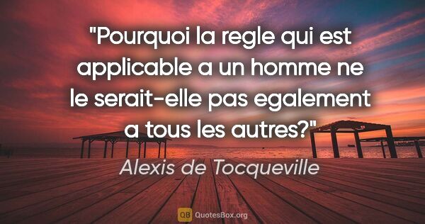 Alexis de Tocqueville citation: "Pourquoi la regle qui est applicable a un homme ne le..."
