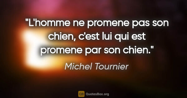 Michel Tournier citation: "L'homme ne promene pas son chien, c'est lui qui est promene..."