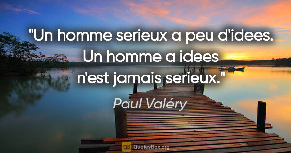 Paul Valéry citation: "Un homme serieux a peu d'idees. Un homme a idees n'est jamais..."