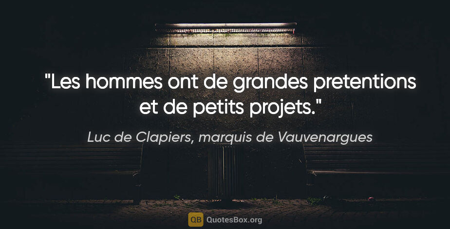 Luc de Clapiers, marquis de Vauvenargues citation: "Les hommes ont de grandes pretentions et de petits projets."