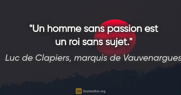 Luc de Clapiers, marquis de Vauvenargues citation: "Un homme sans passion est un roi sans sujet."