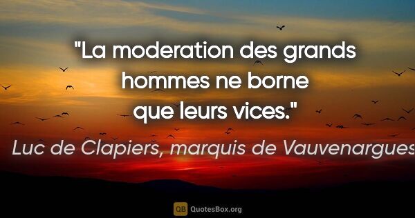Luc de Clapiers, marquis de Vauvenargues citation: "La moderation des grands hommes ne borne que leurs vices."