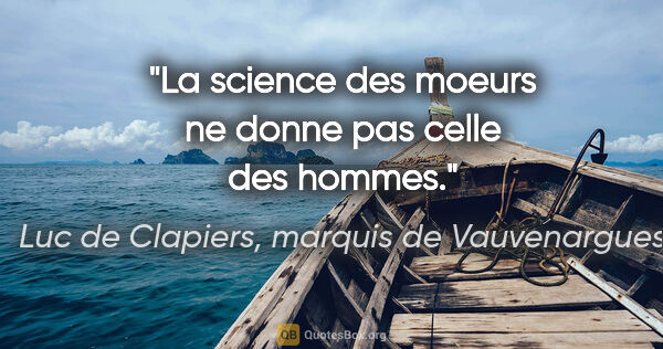 Luc de Clapiers, marquis de Vauvenargues citation: "La science des moeurs ne donne pas celle des hommes."