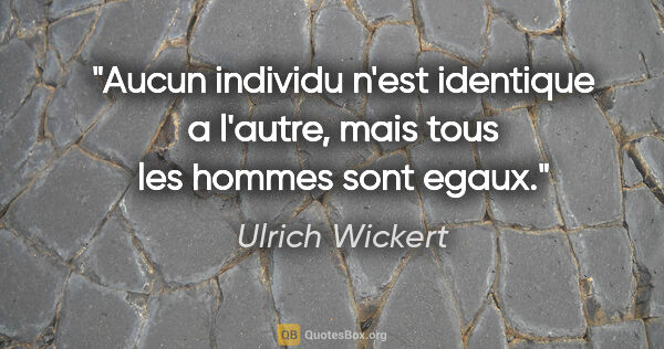 Ulrich Wickert citation: "Aucun individu n'est identique a l'autre, mais tous les hommes..."
