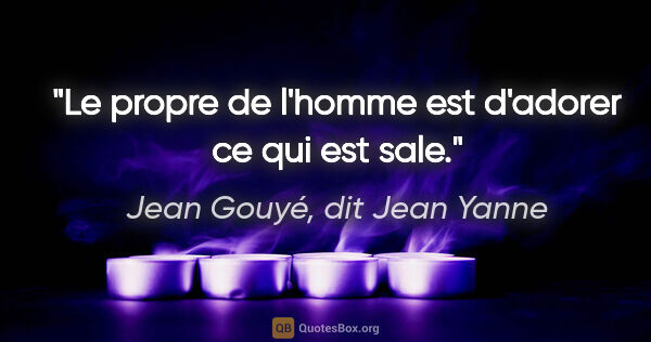 Jean Gouyé, dit Jean Yanne citation: "Le propre de l'homme est d'adorer ce qui est sale."