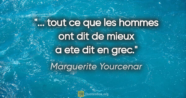 Marguerite Yourcenar citation: "... tout ce que les hommes ont dit de mieux a ete dit en grec."