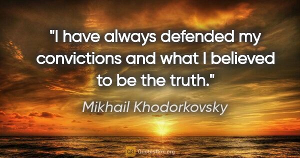 Mikhail Khodorkovsky quote: "I have always defended my convictions and what I believed to..."