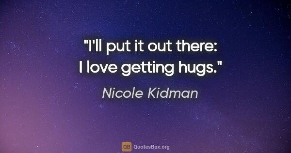 Nicole Kidman quote: "I'll put it out there: I love getting hugs."