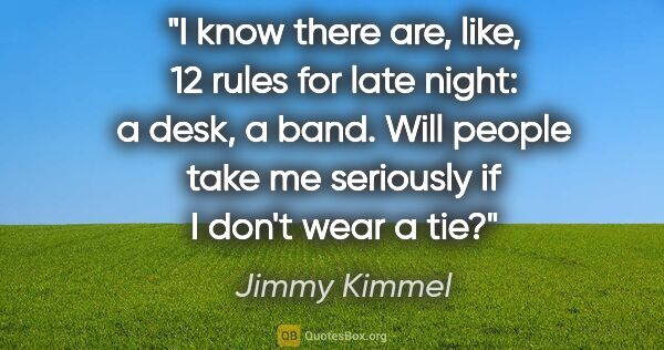 Jimmy Kimmel quote: "I know there are, like, 12 rules for late night: a desk, a..."
