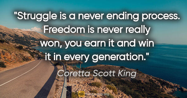 Coretta Scott King quote: "Struggle is a never ending process. Freedom is never really..."