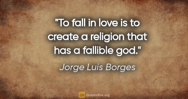 Jorge Luis Borges quote: "To fall in love is to create a religion that has a fallible god."
