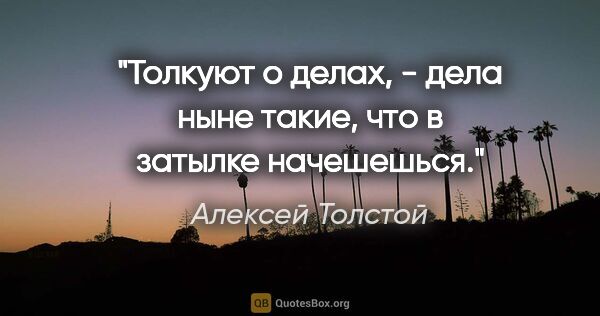 Алексей Толстой цитата: "Толкуют о делах, - дела ныне такие, что в затылке начешешься."
