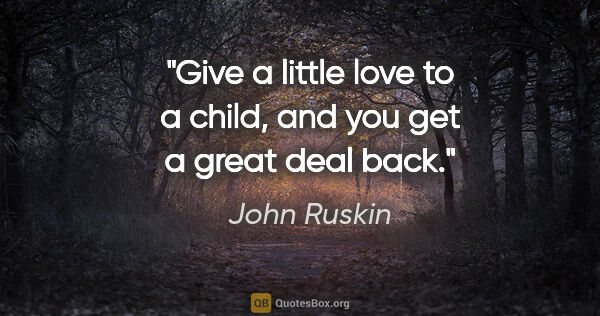John Ruskin quote: "Give a little love to a child, and you get a great deal back."