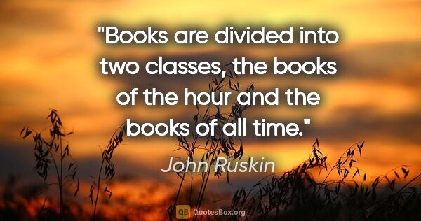 John Ruskin quote: "Books are divided into two classes, the books of the hour and..."