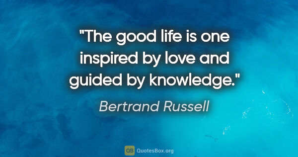 Bertrand Russell quote: "The good life is one inspired by love and guided by knowledge."