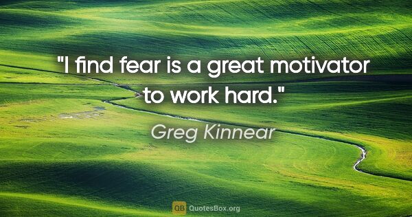Greg Kinnear quote: "I find fear is a great motivator to work hard."