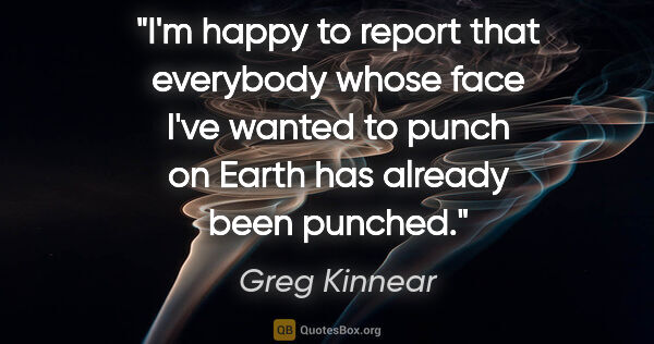 Greg Kinnear quote: "I'm happy to report that everybody whose face I've wanted to..."