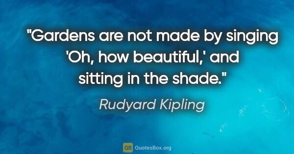Rudyard Kipling quote: "Gardens are not made by singing 'Oh, how beautiful,' and..."