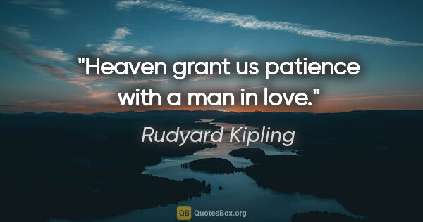 Rudyard Kipling quote: "Heaven grant us patience with a man in love."