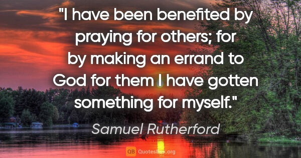 Samuel Rutherford quote: "I have been benefited by praying for others; for by making an..."