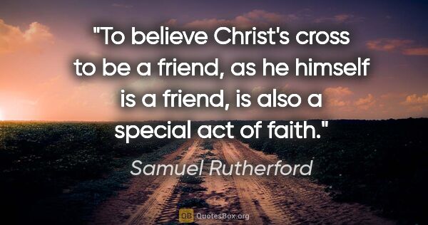 Samuel Rutherford quote: "To believe Christ's cross to be a friend, as he himself is a..."