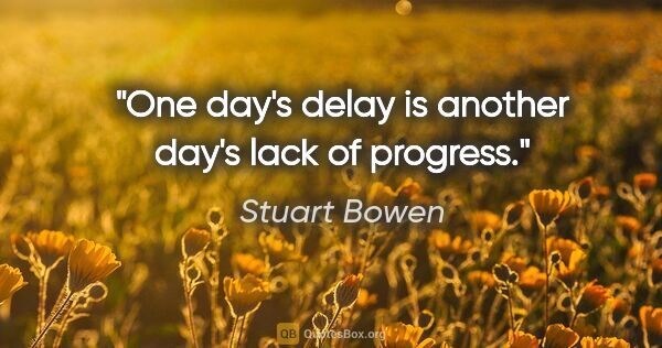 Stuart Bowen quote: "One day's delay is another day's lack of progress."