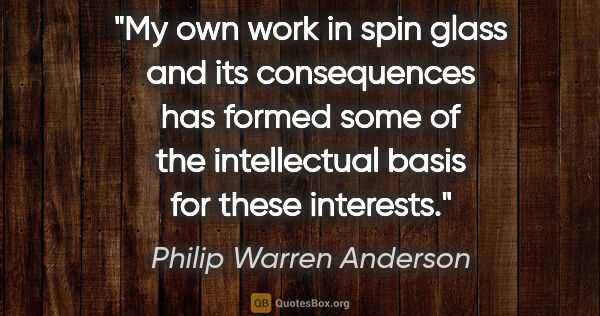 Philip Warren Anderson quote: "My own work in spin glass and its consequences has formed some..."
