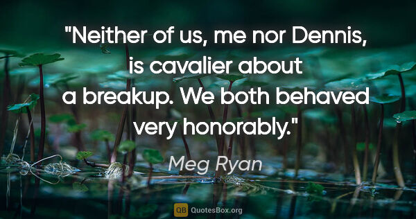Meg Ryan quote: "Neither of us, me nor Dennis, is cavalier about a breakup. We..."