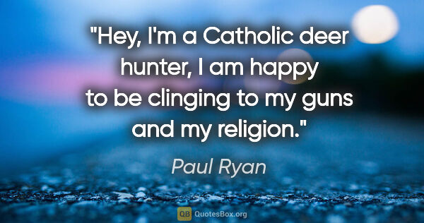 Paul Ryan quote: "Hey, I'm a Catholic deer hunter, I am happy to be clinging to..."