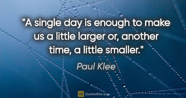 Paul Klee quote: "A single day is enough to make us a little larger or, another..."
